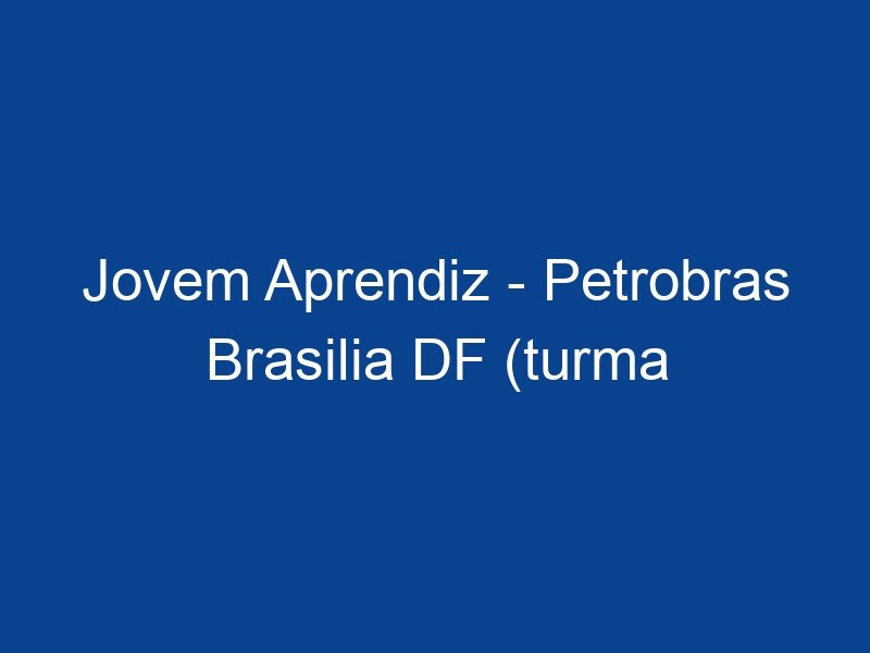 Jovem Aprendiz Petrobras Brasilia DF turma Tarde Brasília Df