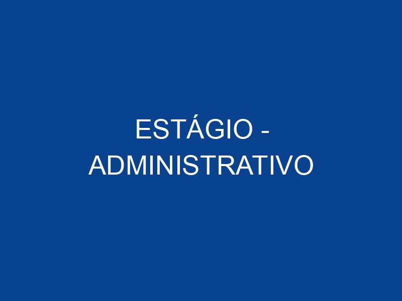 ESTÁGIO - ADMINISTRATIVO - JOVEM APRENDIZ E ESTÁGIO