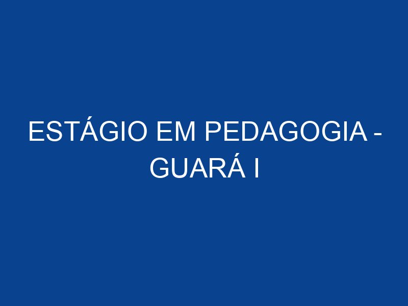 ESTÁGIO EM PEDAGOGIA - GUARÁ I - JOVEM APRENDIZ E ESTÁGIO
